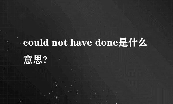 could not have done是什么意思?