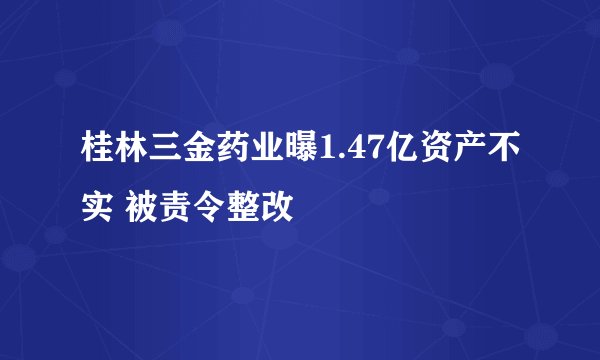 桂林三金药业曝1.47亿资产不实 被责令整改