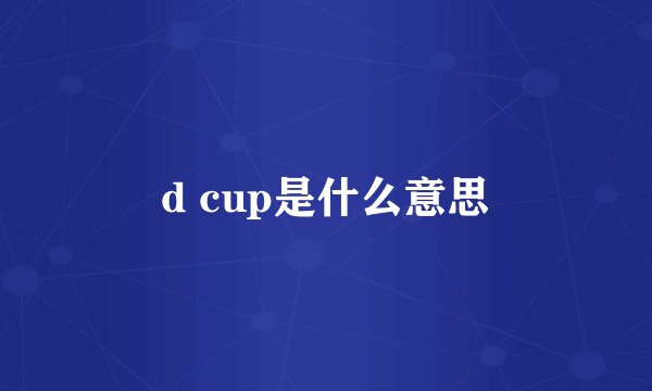 d cup是什么意思