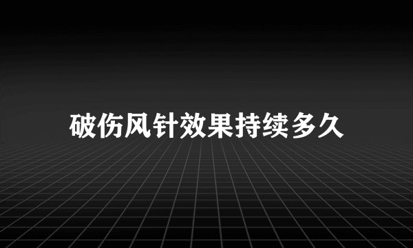 破伤风针效果持续多久
