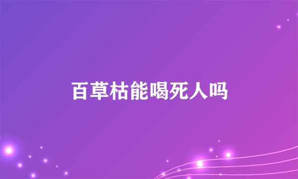 百草枯能喝死人吗