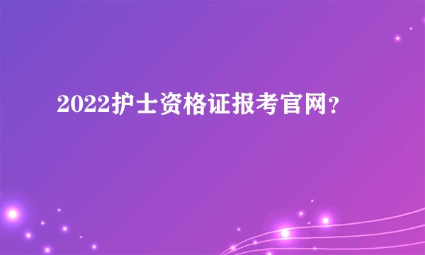 2022护士资格证报考官网？