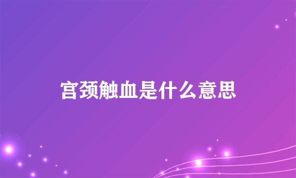 宫颈触血是什么意思