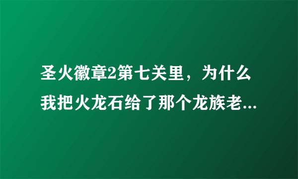 圣火徽章2第七关里，为什么我把火龙石给了那个龙族老人，他还是不能变成龙骑士啊？
