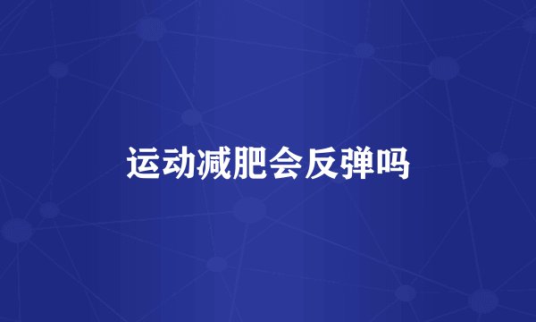 运动减肥会反弹吗