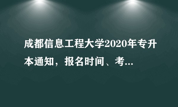 成都信息工程大学2020年专升本通知，报名时间、考试时间！