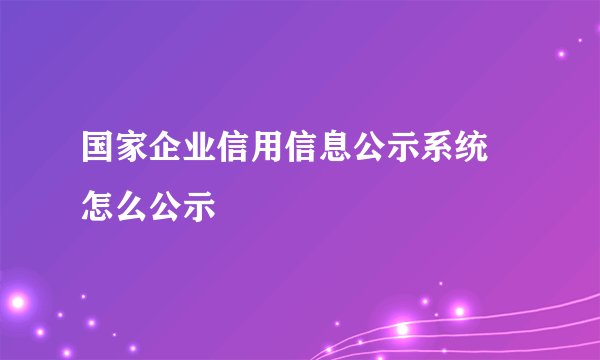 国家企业信用信息公示系统 怎么公示