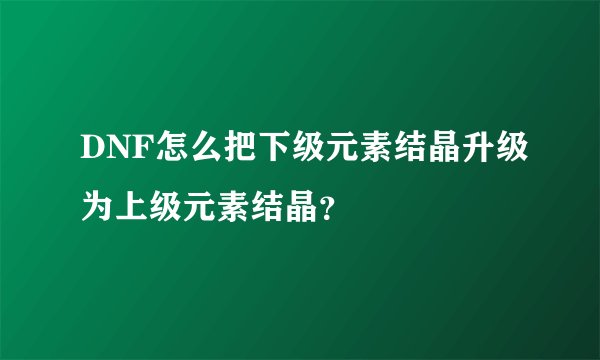 DNF怎么把下级元素结晶升级为上级元素结晶?