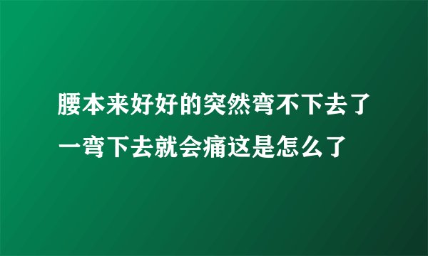 腰本来好好的突然弯不下去了一弯下去就会痛这是怎么了