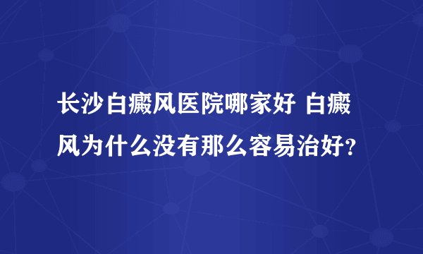 长沙白癜风医院哪家好 白癜风为什么没有那么容易治好？