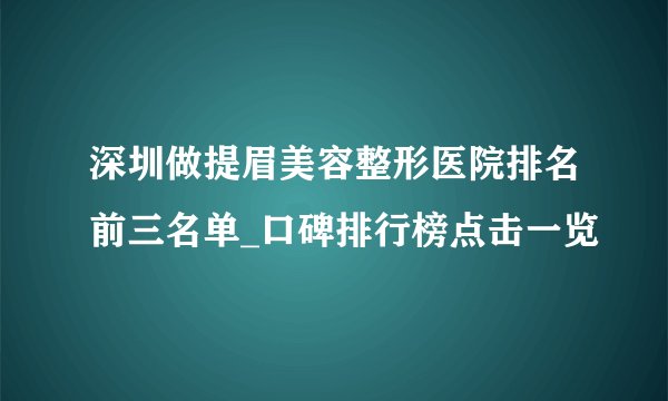 深圳做提眉美容整形医院排名前三名单_口碑排行榜点击一览
