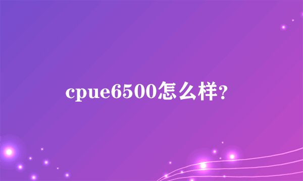 cpue6500怎么样？