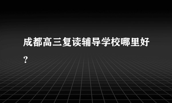 成都高三复读辅导学校哪里好？