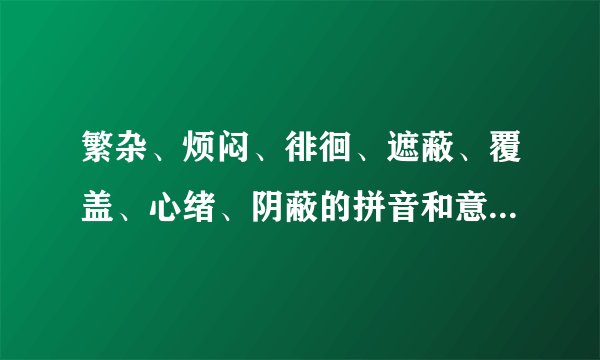 繁杂、烦闷、徘徊、遮蔽、覆盖、心绪、阴蔽的拼音和意思是什么？