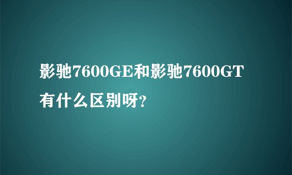影驰7600GE和影驰7600GT有什么区别呀？