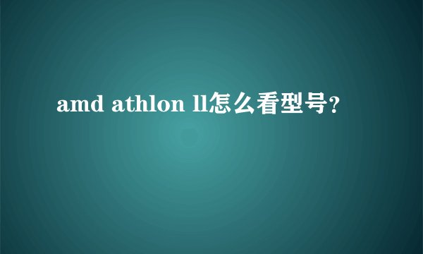 amd athlon ll怎么看型号？