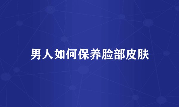 男人如何保养脸部皮肤