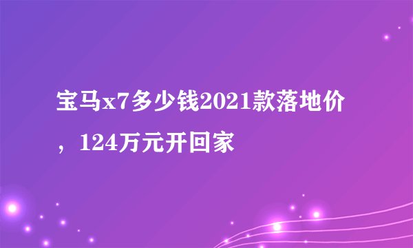 宝马x7多少钱2021款落地价，124万元开回家