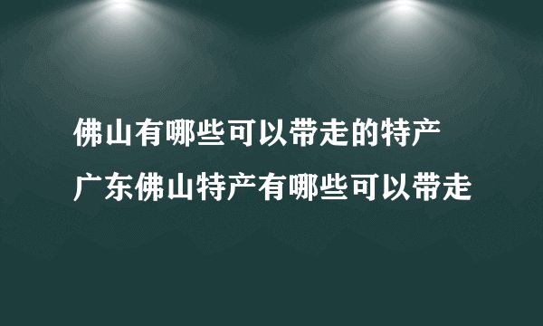 佛山有哪些可以带走的特产 广东佛山特产有哪些可以带走
