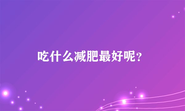 吃什么减肥最好呢？