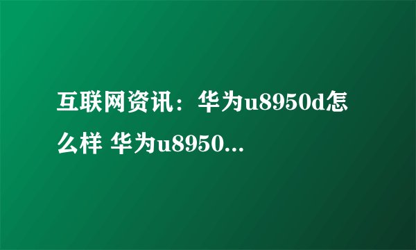 互联网资讯：华为u8950d怎么样 华为u8950d测评【图解】