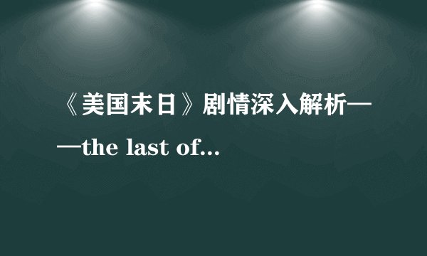 《美国末日》剧情深入解析——the last of us的真意