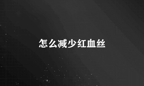 怎么减少红血丝