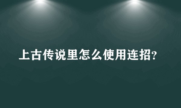 上古传说里怎么使用连招？