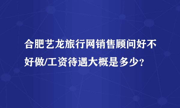合肥艺龙旅行网销售顾问好不好做/工资待遇大概是多少？