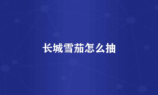 长城雪茄怎么抽