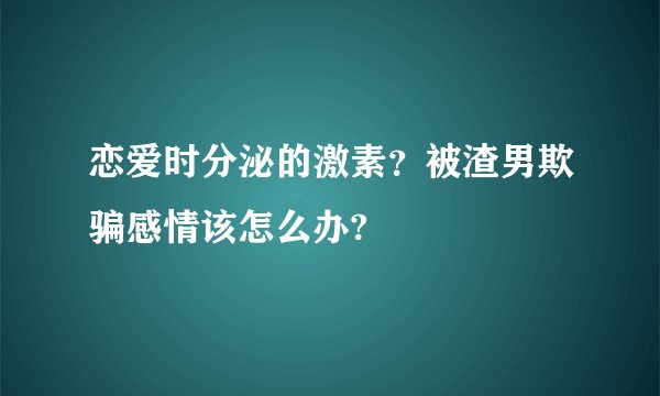 恋爱时分泌的激素？被渣男欺骗感情该怎么办?