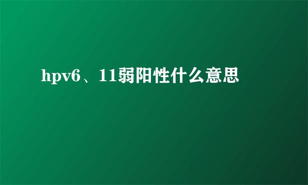 hpv6、11弱阳性什么意思