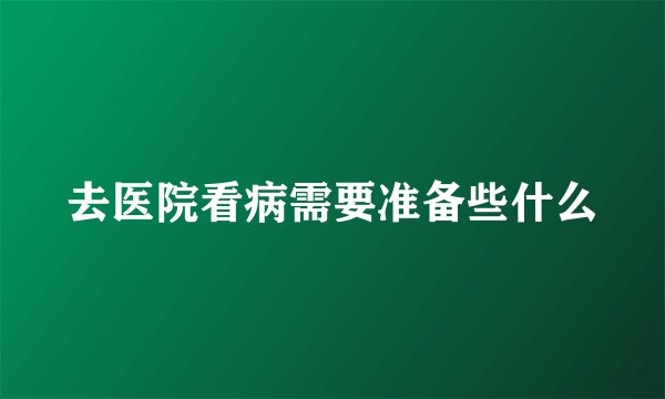 去医院看病需要准备些什么