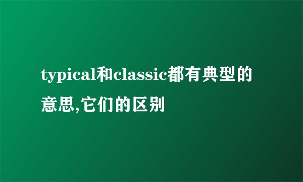 typical和classic都有典型的意思,它们的区别