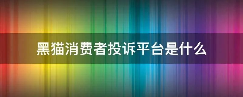 黑猫消费者投诉平台是什么