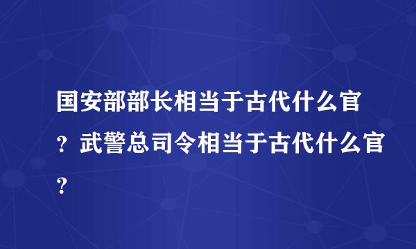 国安部部长相当于古代什么官？武警总司令相当于古代什么官？