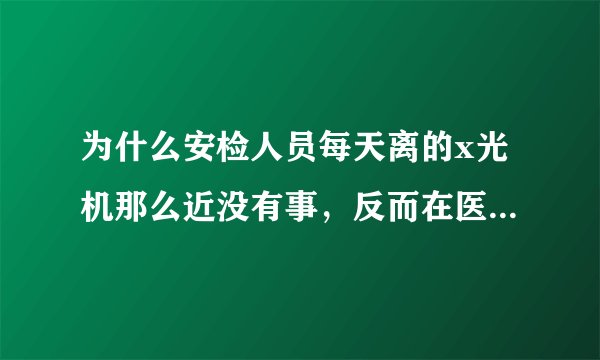 为什么安检人员每天离的x光机那么近没有事，反而在医院放射科里弄的那么神秘