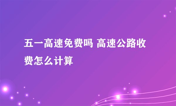 五一高速免费吗 高速公路收费怎么计算