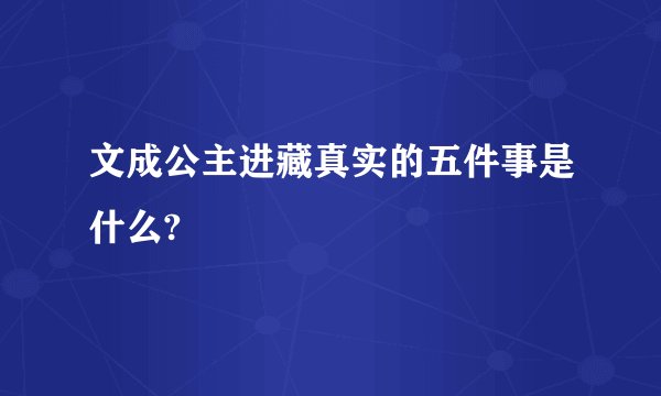 文成公主进藏真实的五件事是什么?
