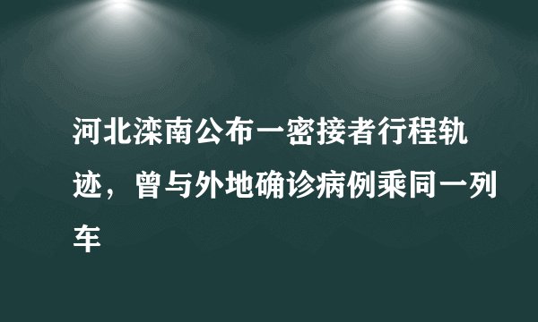 河北滦南公布一密接者行程轨迹，曾与外地确诊病例乘同一列车