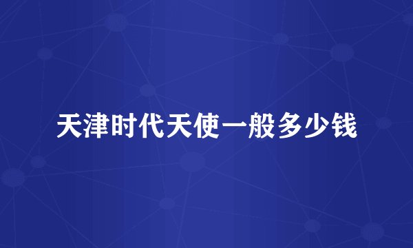 天津时代天使一般多少钱