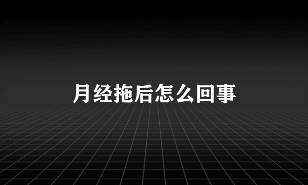 月经拖后怎么回事