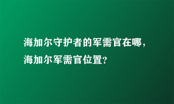 海加尔守护者的军需官在哪，海加尔军需官位置？