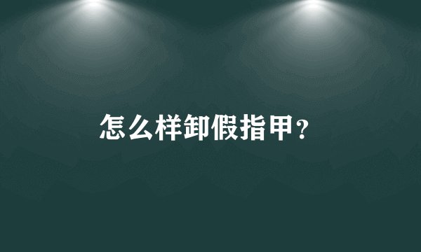 怎么样卸假指甲？