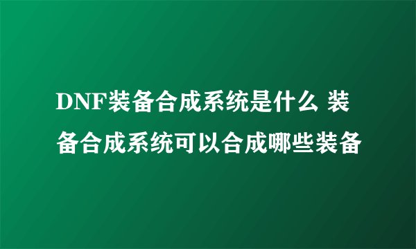 DNF装备合成系统是什么 装备合成系统可以合成哪些装备