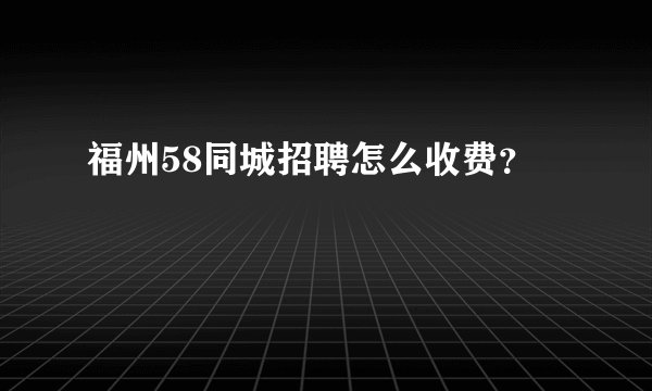 福州58同城招聘怎么收费？