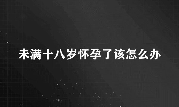 未满十八岁怀孕了该怎么办