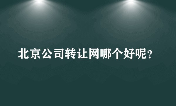 北京公司转让网哪个好呢？