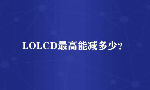 LOLCD最高能减多少？