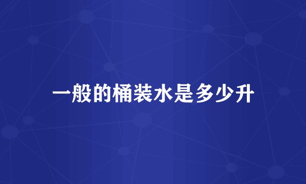 一般的桶装水是多少升